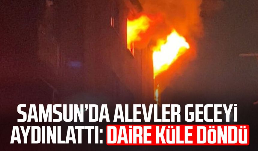Samsun’da alevler geceyi aydınlattı! Daire küle döndü