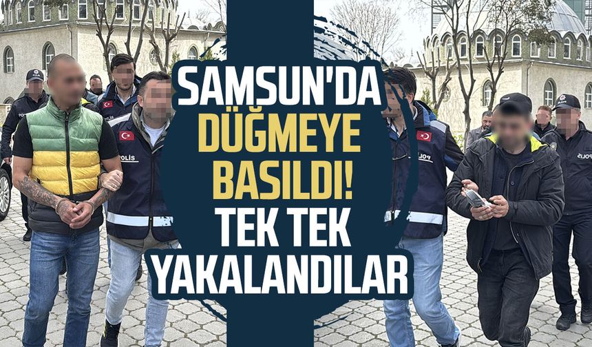 Samsun'da düğmeye basıldı! Tek tek yakalandılar