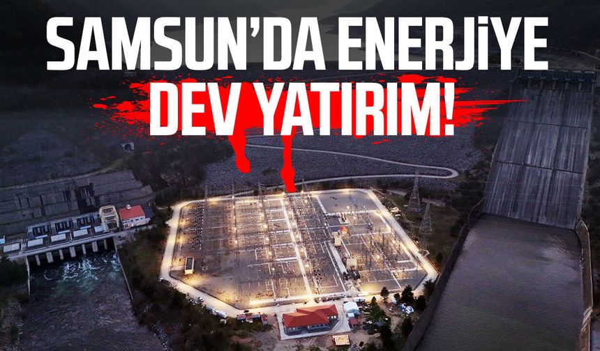 Samsun’da enerjiye dev yatırım!
