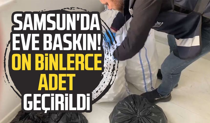 Samsun'da eve baskın! On binlerce adet geçirildi
