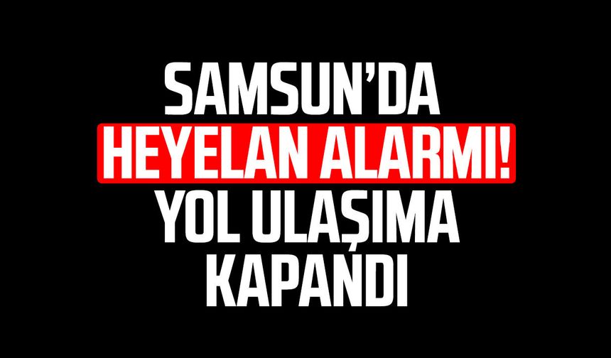 Samsun’da heyelan paniği! Yayla yolu ulaşıma kapandı