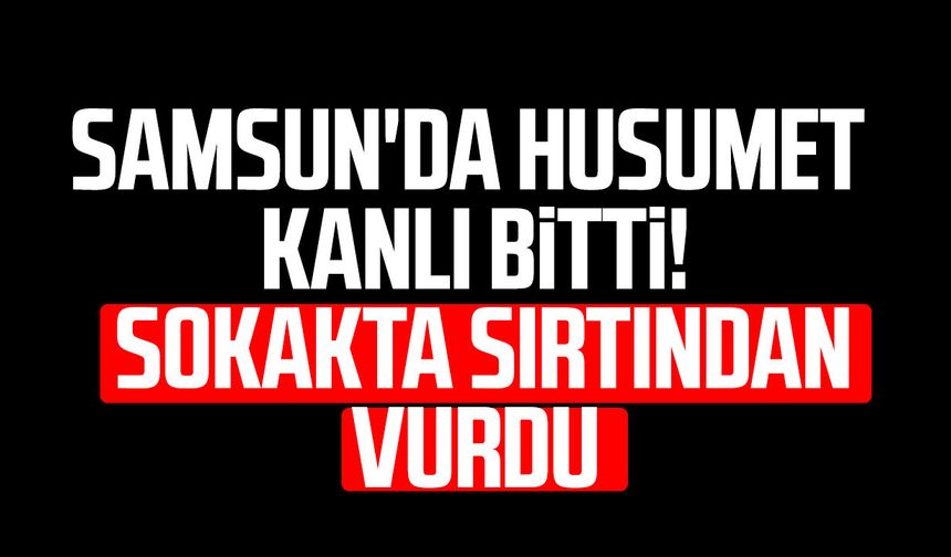 Samsun'da husumet kanlı bitti! Sokakta sırtından vurdu