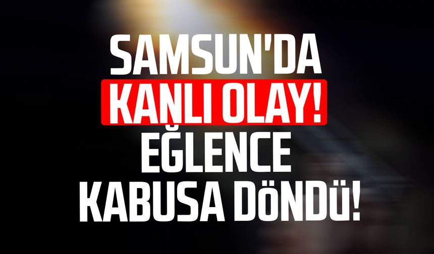 Samsun'da kanlı olay! Eğlence kabusa döndü