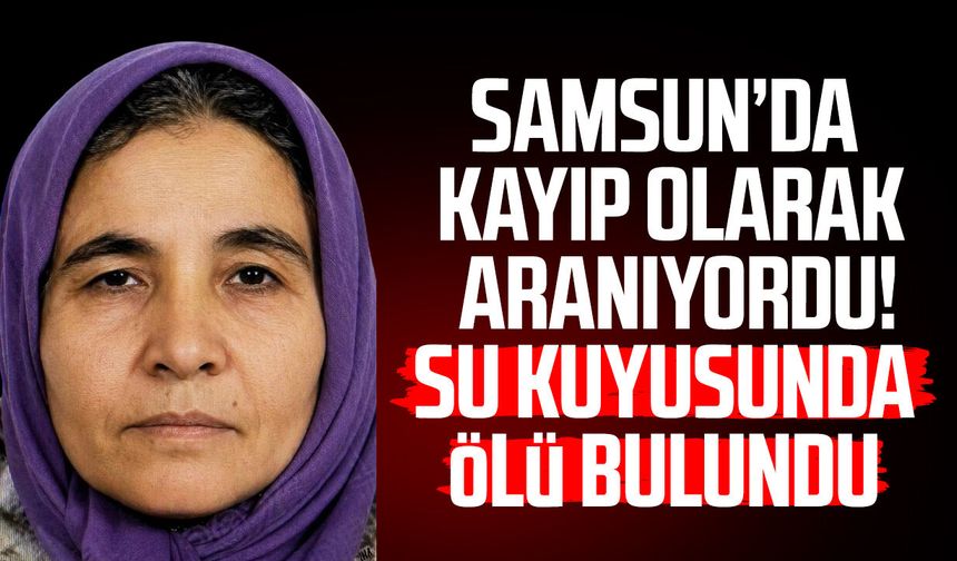Samsun'da kayıp olarak aranan Selma Aygün su kuyusunda ölü bulundu!
