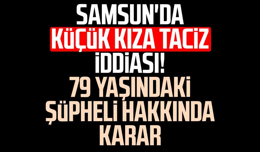 Samsun'da küçük kıza taciz iddiası! 79 yaşındaki şüpheli hakkında karar