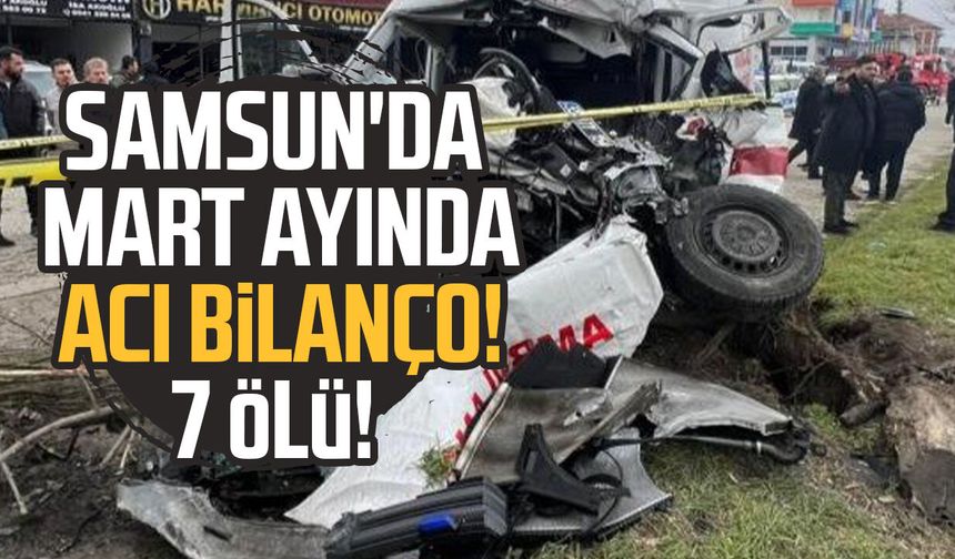 Samsun'da mart ayında acı bilanço! 7 ölü!