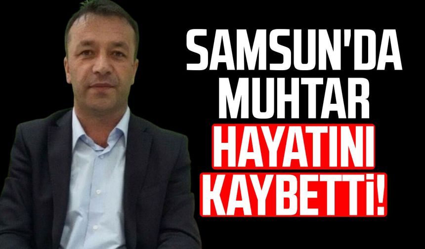 Samsun'da muhtar Ahmet Diler hayatını kaybetti!