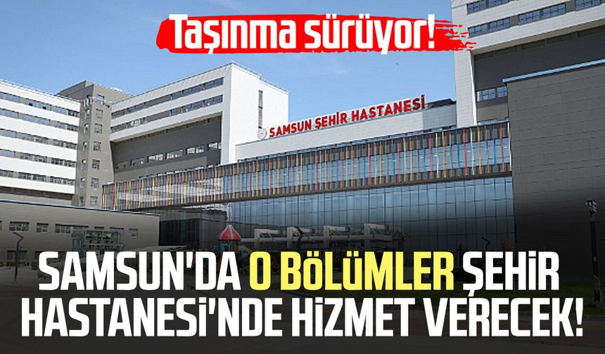 Samsun'da o bölümler Şehir Hastanesi'nde hizmet verecek! Taşınma sürüyor