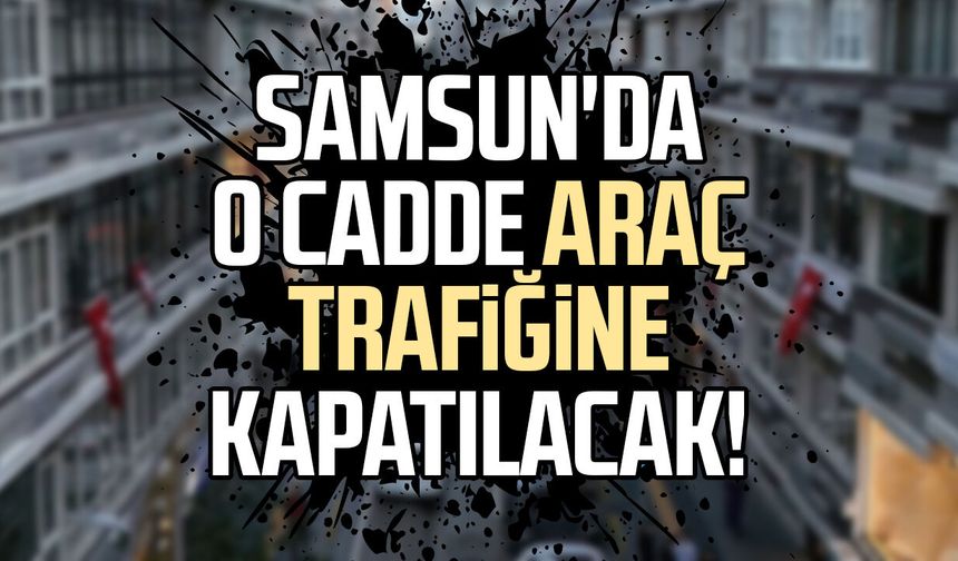 Samsun'da o cadde araç trafiğine kapatılacak!
