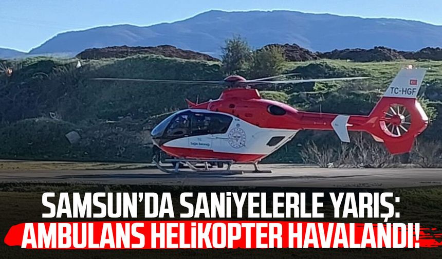 Samsun’da saniyelerle yarış: Ambulans helikopter havalandı!