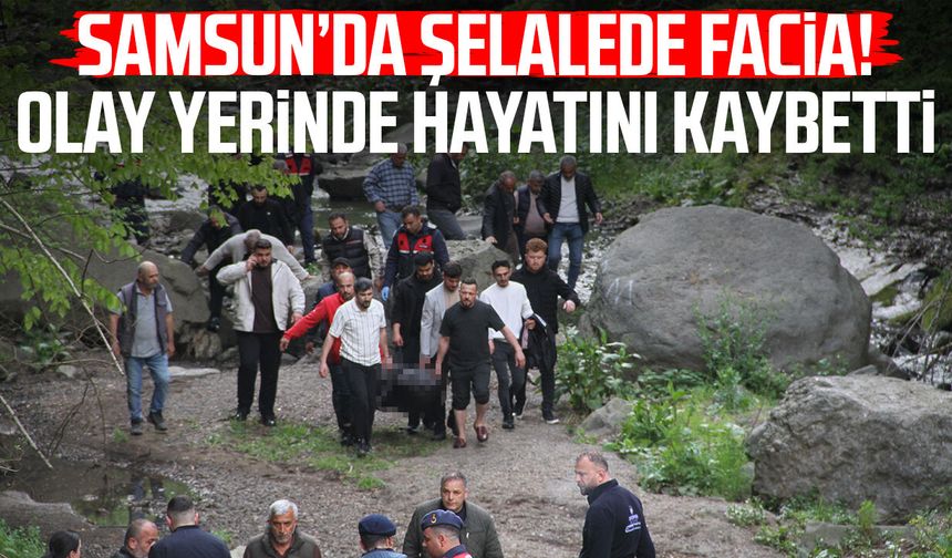 Samsun’da şelalede facia! Olay yerinde hayatını kaybetti