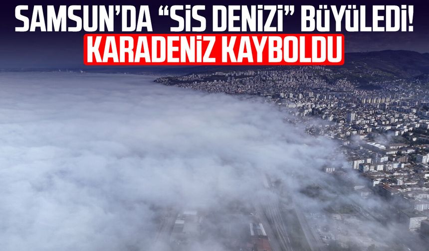 Samsun’da “sis denizi” büyüledi! Karadeniz kayboldu