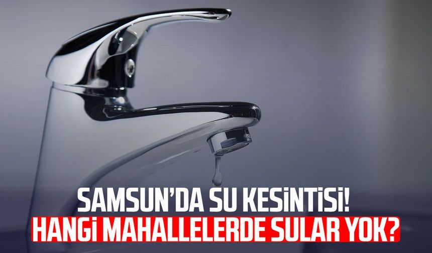 Samsun’da su kesintisi! Hangi mahallelerde sular yok?