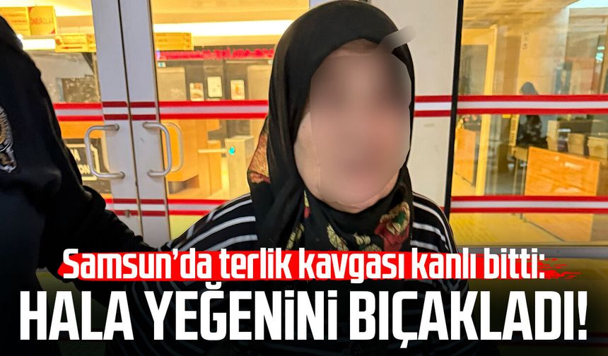 Samsun’da terlik kavgası kanlı bitti! Hala yeğenini bıçakladı