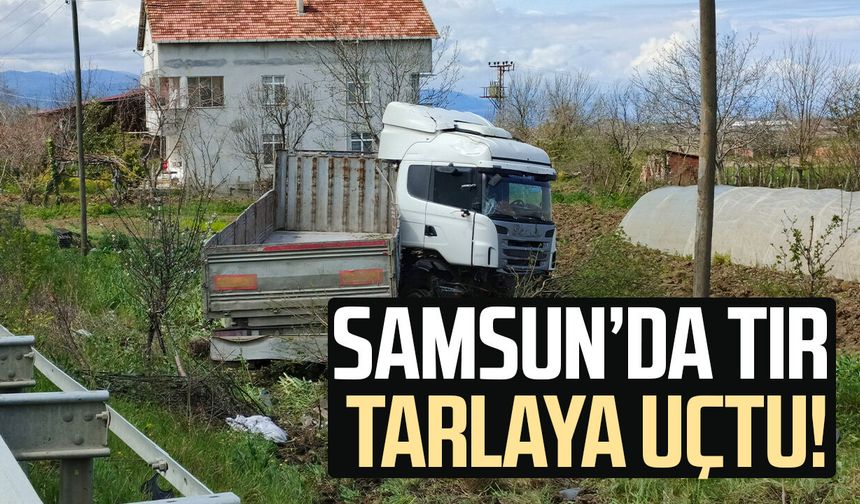 Samsun’da tır tarlaya uçtu!