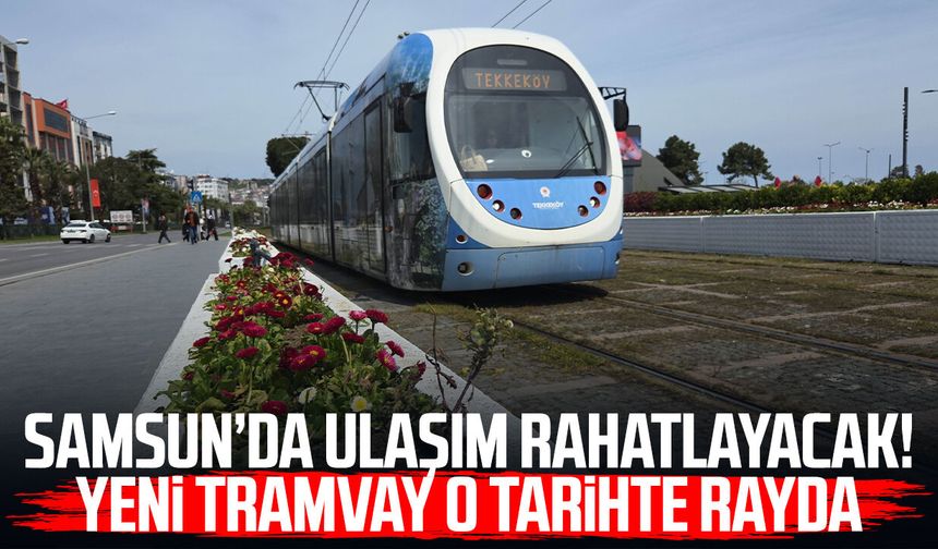 Samsun’da ulaşım rahatlayacak! Yeni tramvay o tarihte rayda