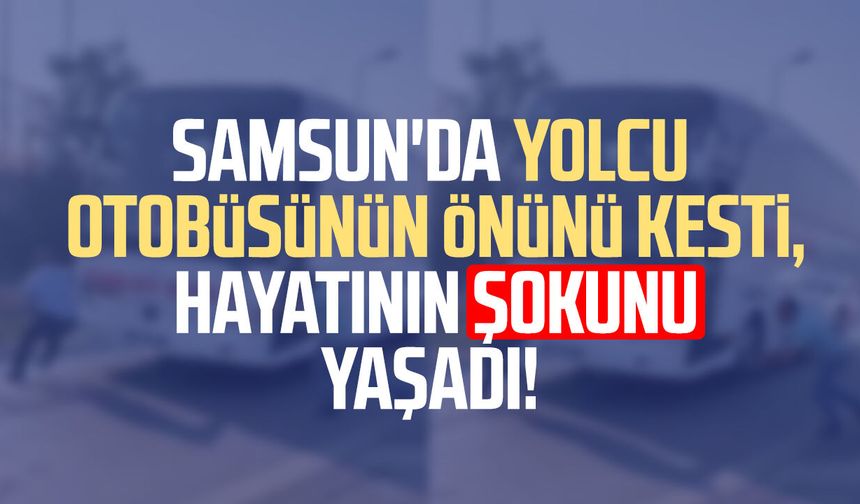 Samsun'da yolcu otobüsünün önünü kesti, hayatının şokunu yaşadı!
