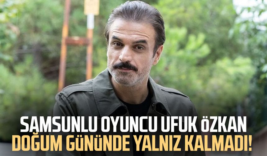 Samsunlu oyuncu Ufuk Özkan doğum gününde yalnız kalmadı! - samsungazetesi.com