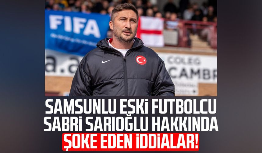 Samsunlu eski futbolcu Sabri Sarıoğlu için dikkat çeken iddialar!