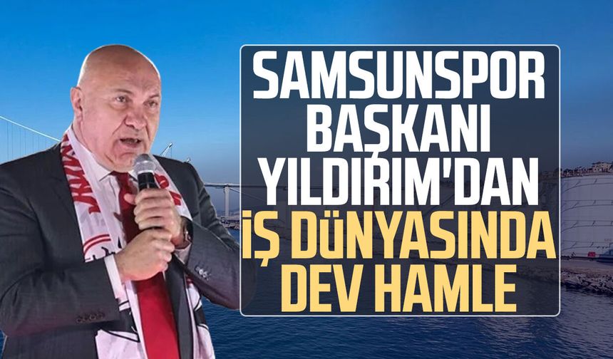 Samsunspor Başkanı Yüksel Yıldırım'dan iş dünyasında dev hamle