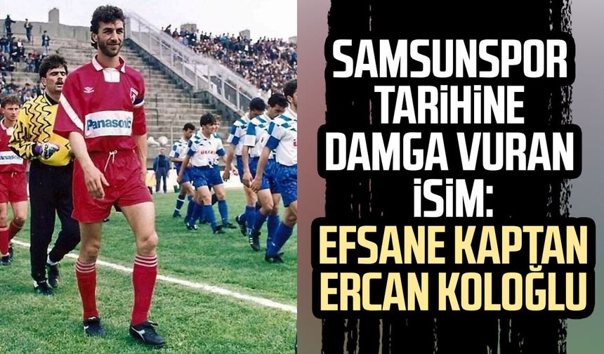 Samsunspor tarihine damga vuran isim: Efsane kaptan Ercan Koloğlu