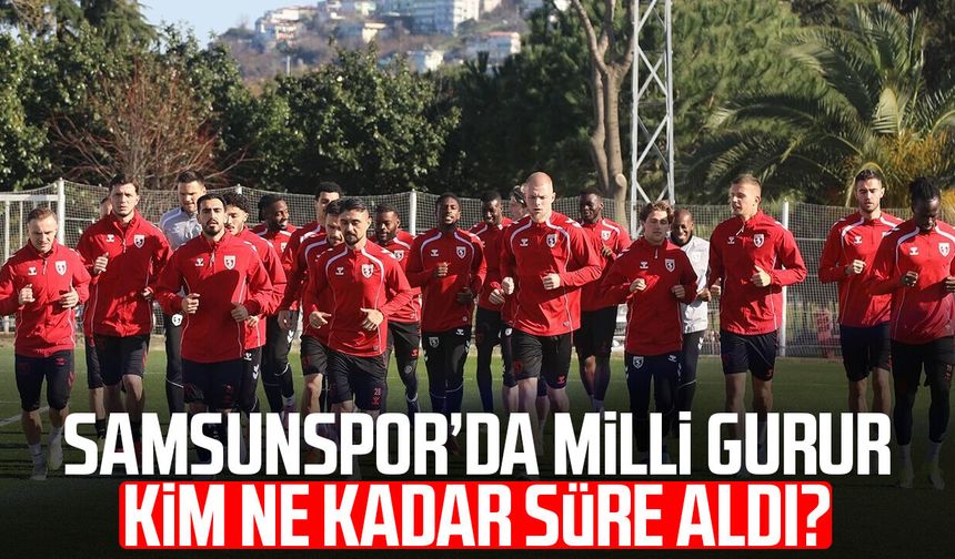 Samsunspor’da milli gurur! Kim ne kadar süre aldı?