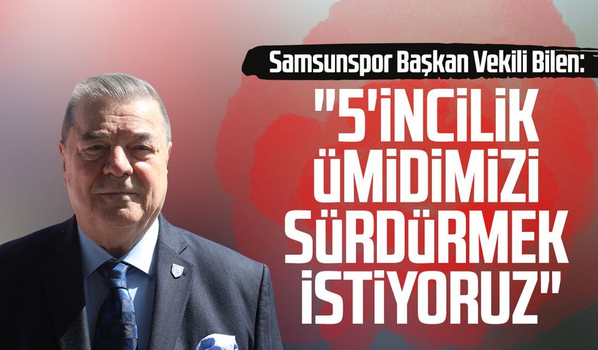 Samsunspor Başkan Vekili Veysel Bilen: "5'incilik ümidimizi sürdürmek istiyoruz"