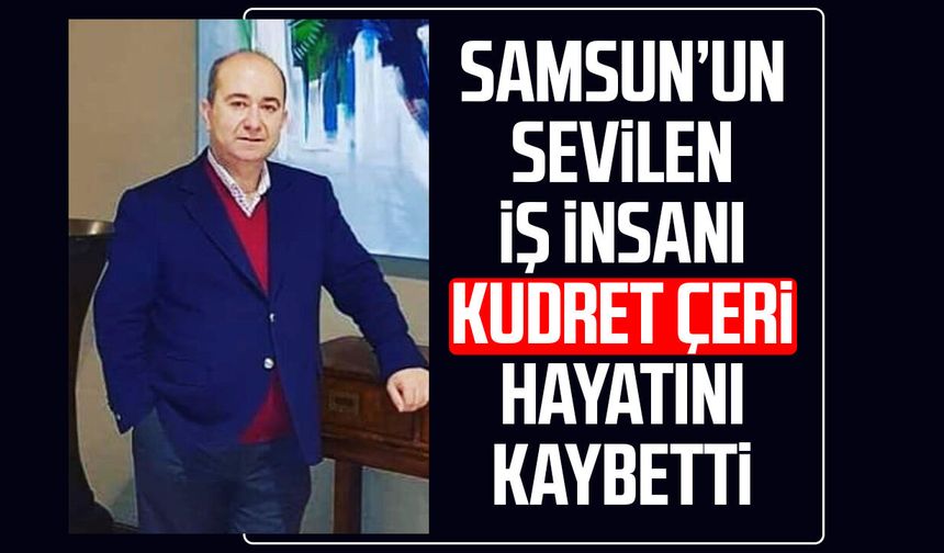 Samsun’un sevilen iş insanı Kudret Çeri hayatını kaybetti