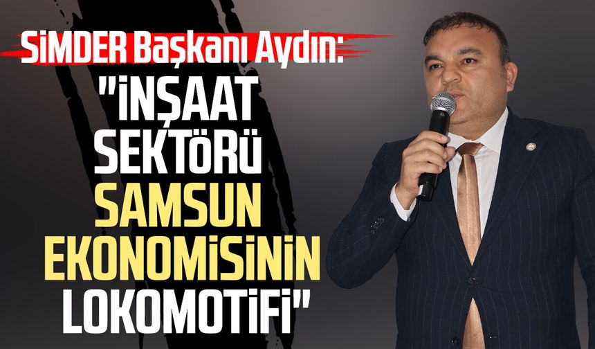 SİMDER Başkanı Sezgin Aydın: "İnşaat sektörü Samsun ekonomisinin lokomotifi" - samsungazetesi.com