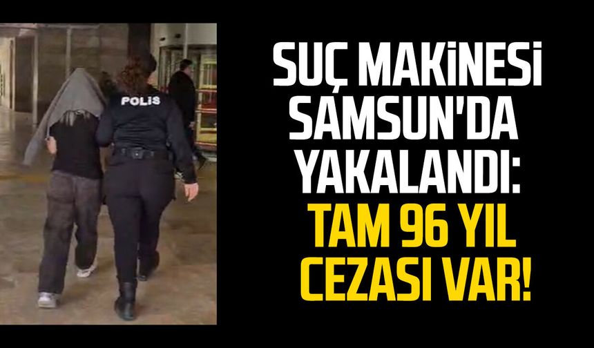 Suç makinesi Samsun'da yakalandı: Tam 96 yıl cezası var!
