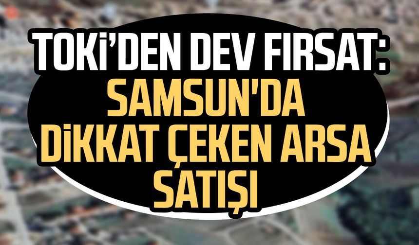 TOKİ’den dev fırsat: Samsun'da dikkat çeken arsa satışı