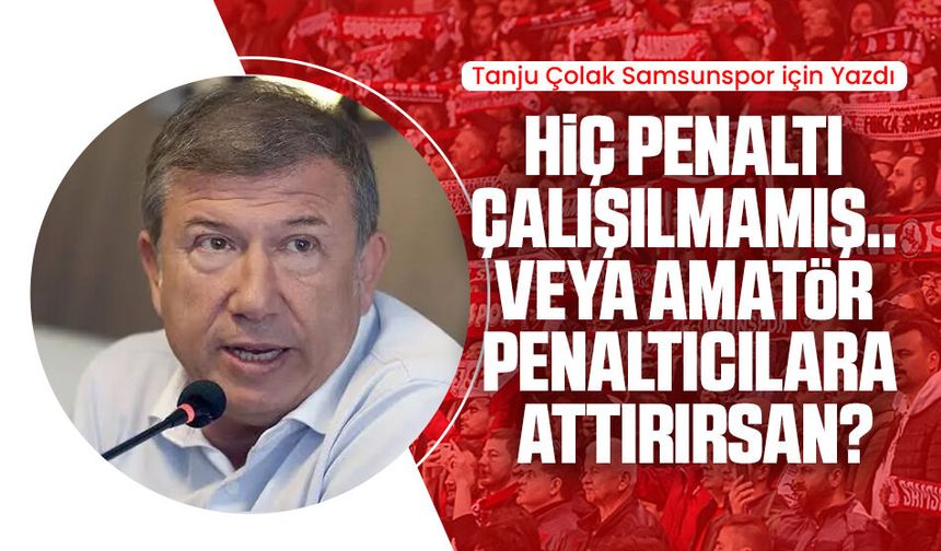 Tanju Çolak Samsunspor için yazdı: Hiç penaltı çalışılmamış.. Veya Amatör penaltıcılara attırırsan?