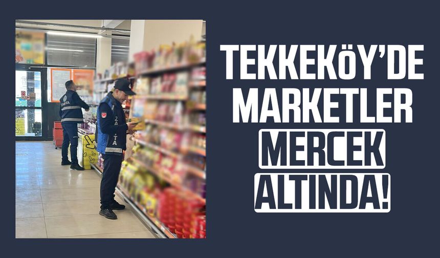 Tekkeköy’de marketler mercek altında!