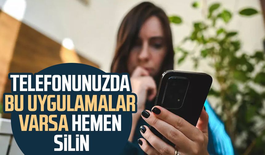 Telefonunuzda bu uygulamalar varsa hemen silin