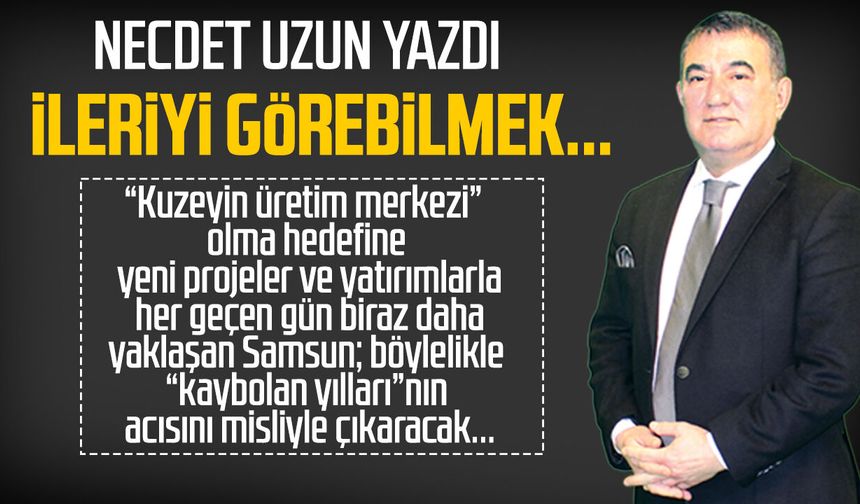 Necdet Uzun yazdı: İleriyi görebilmek...
