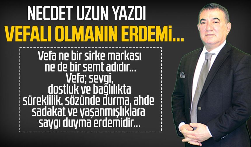 Necdet Uzun yazdı: Vefalı olmanın erdemi...
