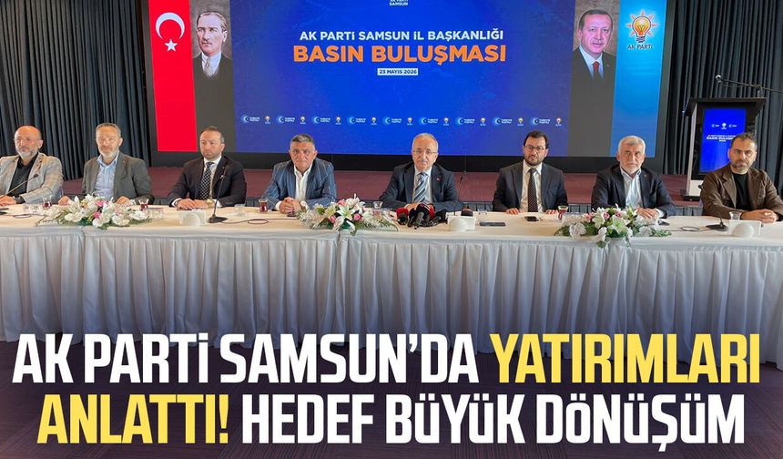 AK Parti Samsun’da yatırımları anlattı! Hedef büyük dönüşüm