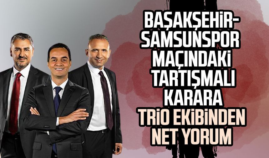 Başakşehir - Samsunspor maçındaki tartışmalı karara Trio ekibinden net yorum