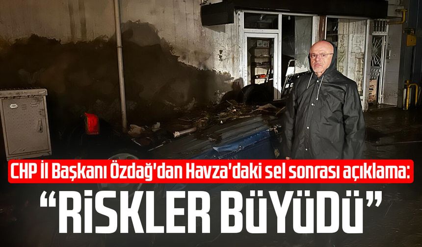 CHP İl Başkanı Mehmet Özdağ'dan Havza'daki sel sonrası açıklama: "Riskler büyüdü"