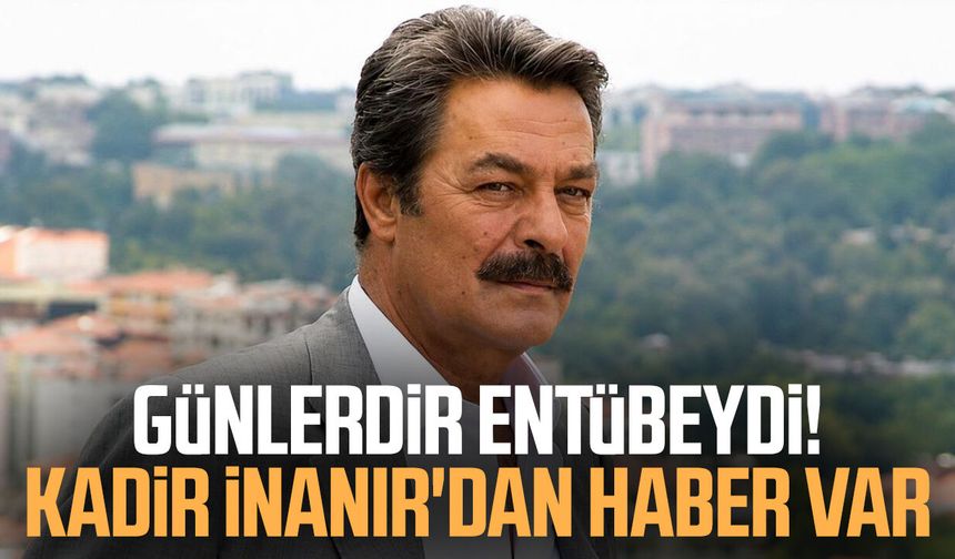 Günlerdir entübeydi! Kadir İnanır'dan haber var