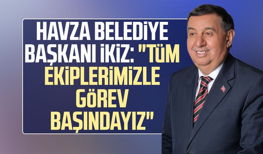 Havza Belediye Başkanı Murat İkiz: "Tüm ekiplerimizle görev başındayız"