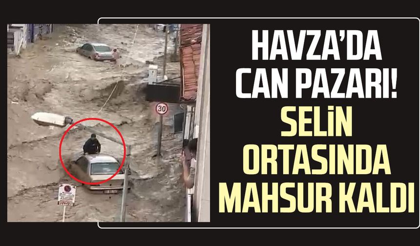 Havza’da can pazarı! Sel ortasında mahsur kaldı