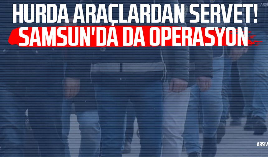 Hurda araçlardan servet! Samsun'da da operasyon