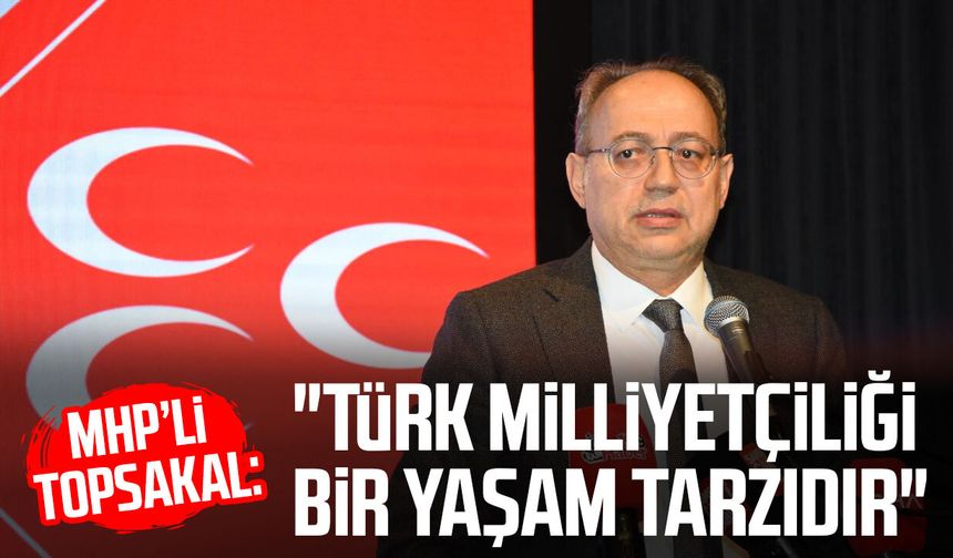MHP’li İlyas Topsakal: "Türk milliyetçiliği bir yaşam tarzıdır"