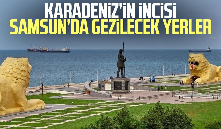 Karadeniz’in incisi Samsun’da gezilecek yerler