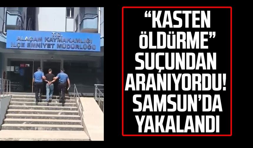 “Kasten öldürme” suçundan aranıyordu! Samsun Alaçam'da yakalandı