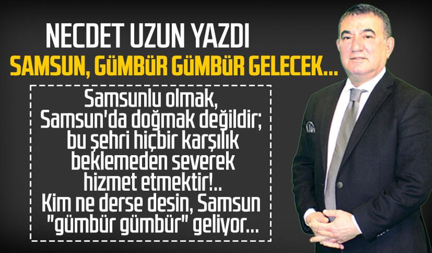 Necdet Uzun yazdı: Samsun, gümbür gümbür gelecek...