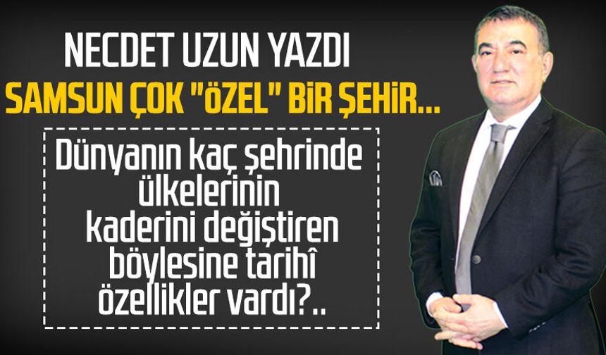 Necdet Uzun yazdı: Samsun çok "Özel" bir şehir...