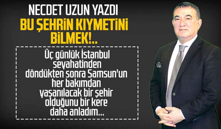 Necdet Uzun yazdı: Bu şehrin kıymetini bilmek!..