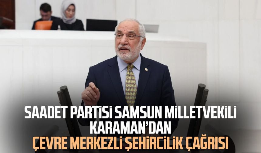 Saadet Partisi Samsun Milletvekili Mehmet Karaman’dan çevre merkezli şehircilik çağrısı